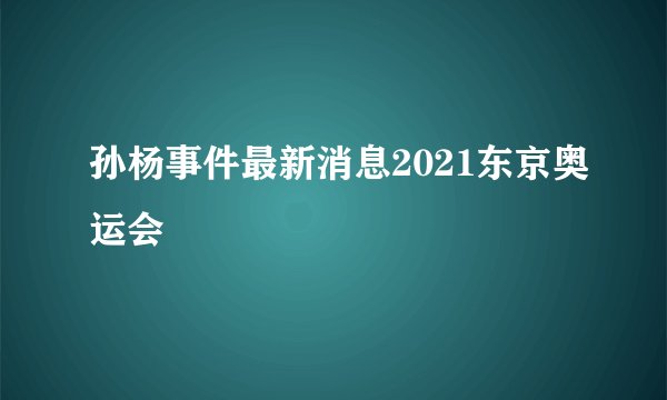 孙杨事件最新消息2021东京奥运会