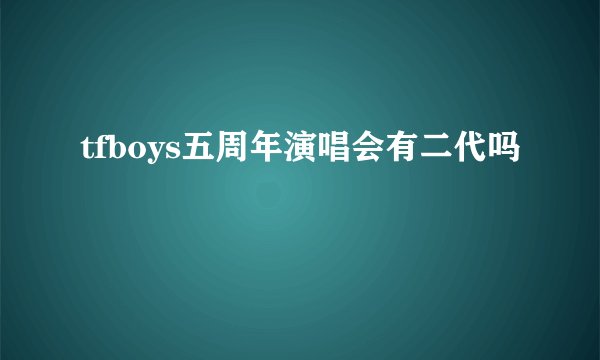 tfboys五周年演唱会有二代吗