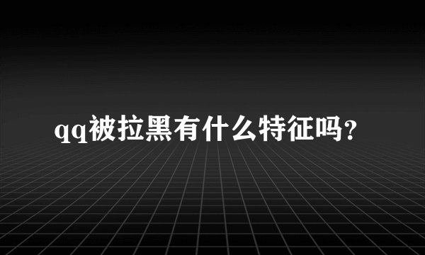 qq被拉黑有什么特征吗？