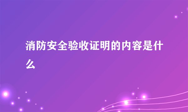 消防安全验收证明的内容是什么