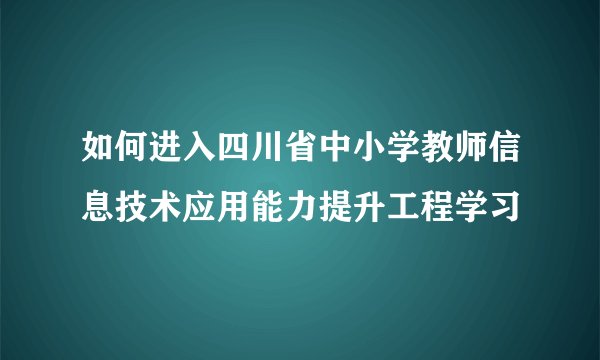 如何进入四川省中小学教师信息技术应用能力提升工程学习