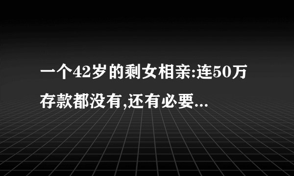 一个42岁的剩女相亲:连50万存款都没有,还有必要见面吗?