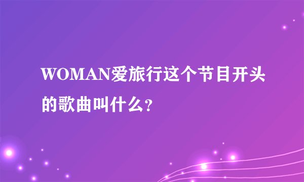 WOMAN爱旅行这个节目开头的歌曲叫什么？