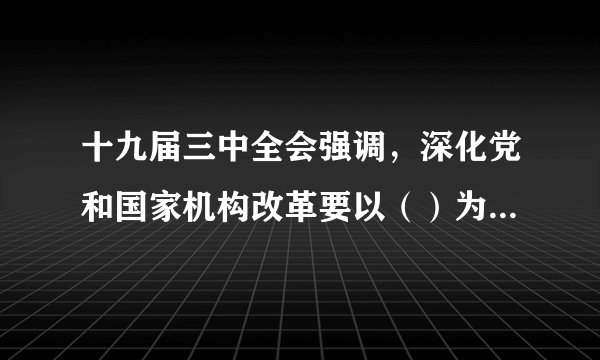 十九届三中全会强调，深化党和国家机构改革要以（）为着力点。