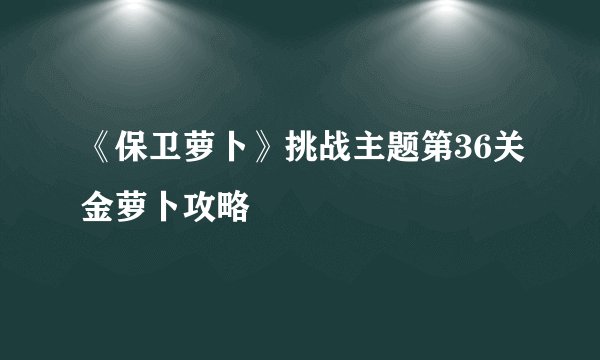《保卫萝卜》挑战主题第36关金萝卜攻略