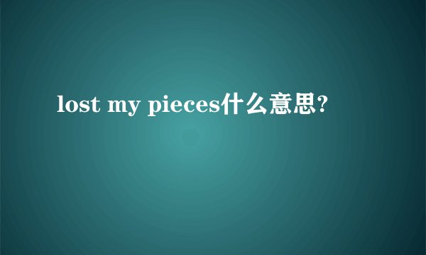 lost my pieces什么意思?