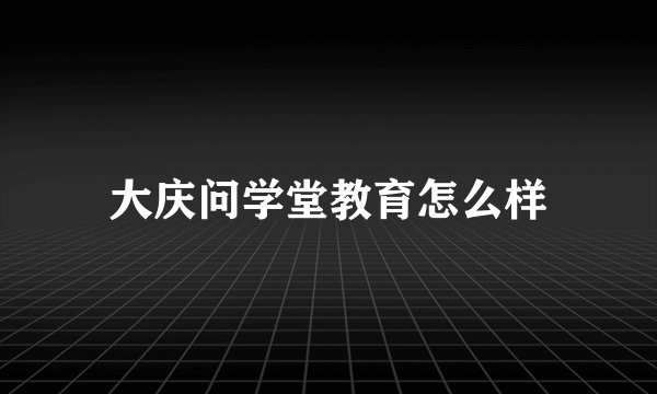 大庆问学堂教育怎么样