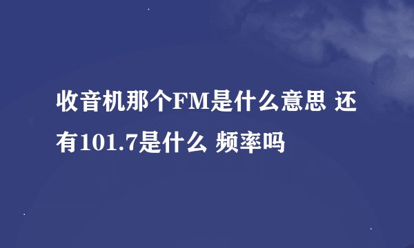 收音机那个FM是什么意思 还有101.7是什么 频率吗