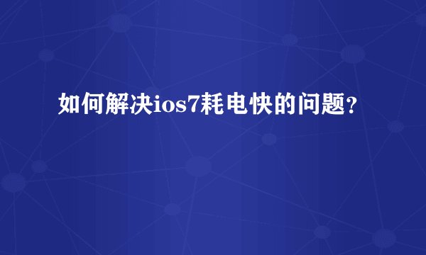如何解决ios7耗电快的问题？