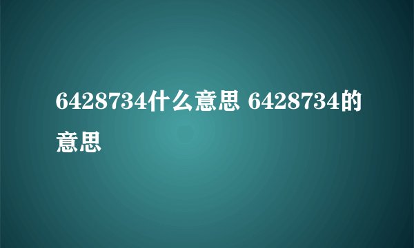 6428734什么意思 6428734的意思