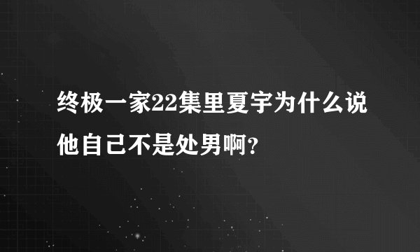 终极一家22集里夏宇为什么说他自己不是处男啊？