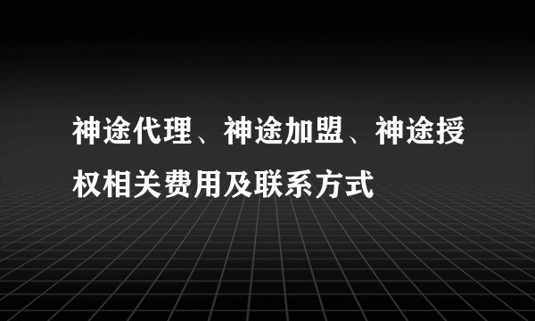 神途代理、神途加盟、神途授权相关费用及联系方式