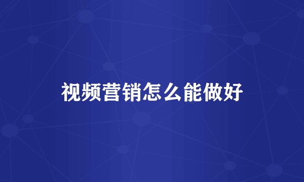 视频营销怎么能做好