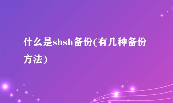 什么是shsh备份(有几种备份方法)