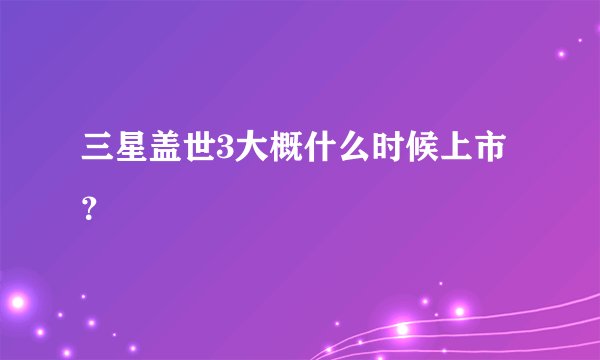 三星盖世3大概什么时候上市？
