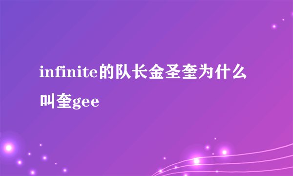 infinite的队长金圣奎为什么叫奎gee
