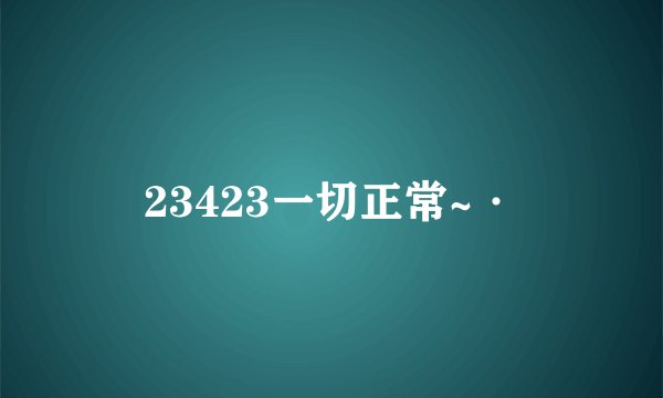 23423一切正常~·