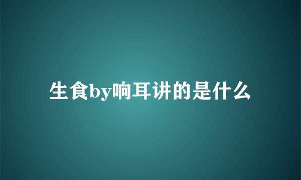 生食by响耳讲的是什么