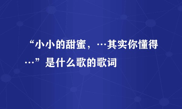 “小小的甜蜜，…其实你懂得…”是什么歌的歌词