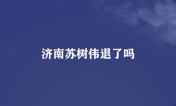 济南苏树伟退了吗