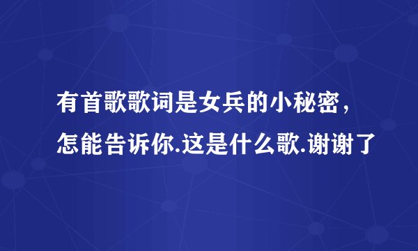有首歌歌词是女兵的小秘密，怎能告诉你.这是什么歌.谢谢了