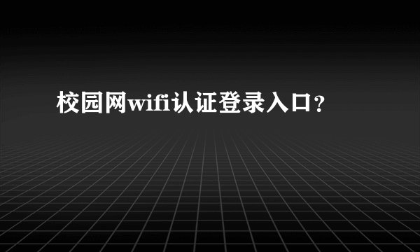校园网wifi认证登录入口？