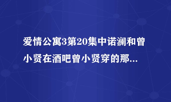 爱情公寓3第20集中诺澜和曾小贤在酒吧曾小贤穿的那件红色丅恤是什么牌子的衣服？