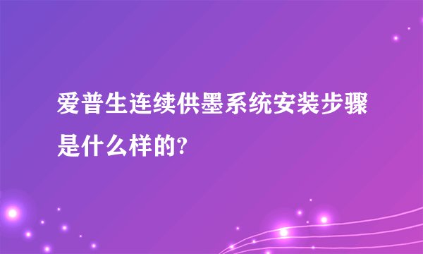 爱普生连续供墨系统安装步骤是什么样的?