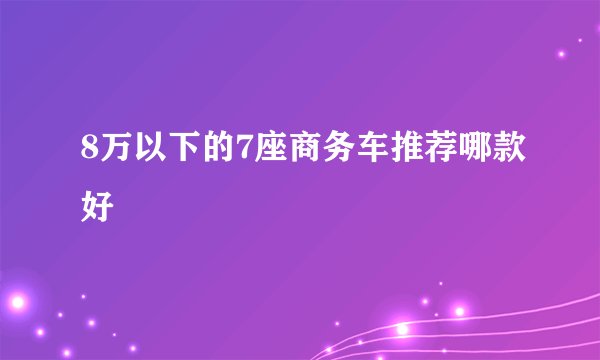 8万以下的7座商务车推荐哪款好