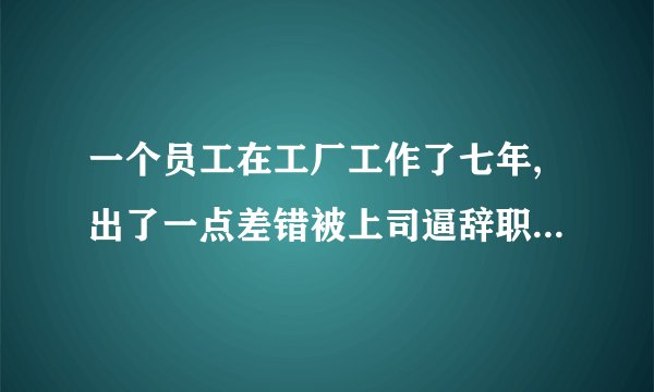 一个员工在工厂工作了七年,出了一点差错被上司逼辞职!合劳动法吗？