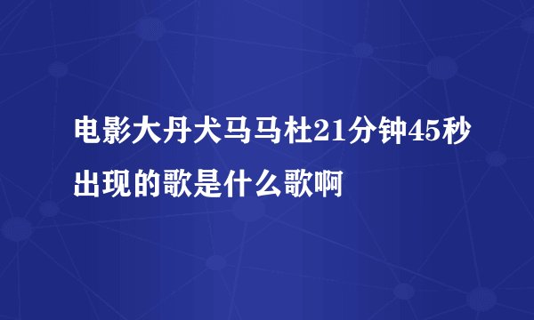 电影大丹犬马马杜21分钟45秒出现的歌是什么歌啊