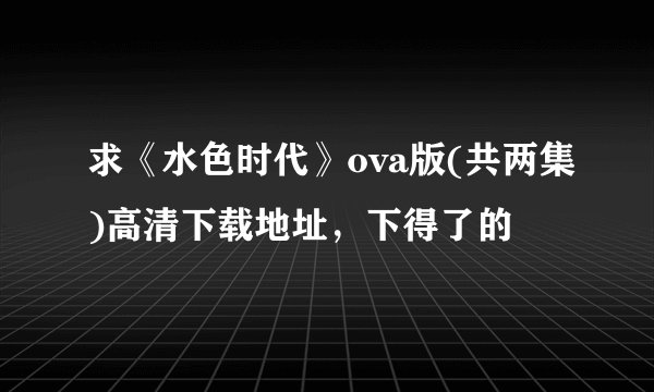 求《水色时代》ova版(共两集)高清下载地址，下得了的