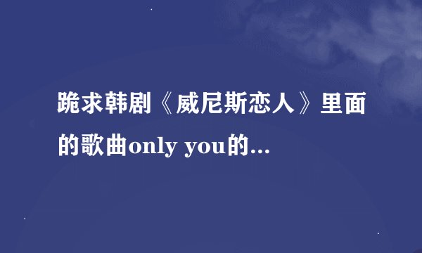 跪求韩剧《威尼斯恋人》里面的歌曲only you的韩文歌词！