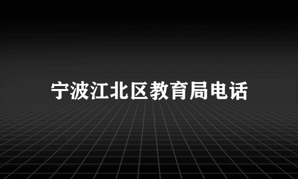 宁波江北区教育局电话