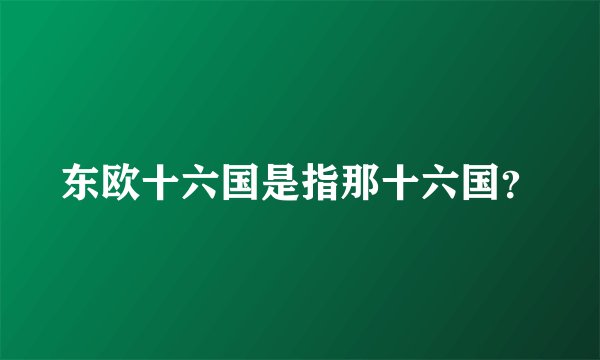 东欧十六国是指那十六国？
