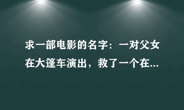 求一部电影的名字：一对父女在大篷车演出，救了一个在桥上自杀的人，大篷车里面有另外一个世界。