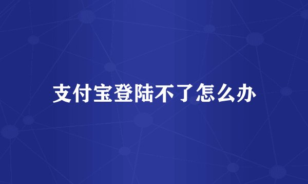 支付宝登陆不了怎么办