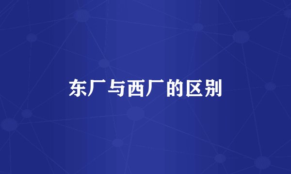 东厂与西厂的区别