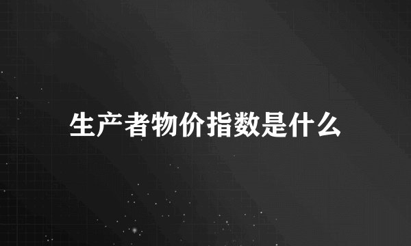 生产者物价指数是什么