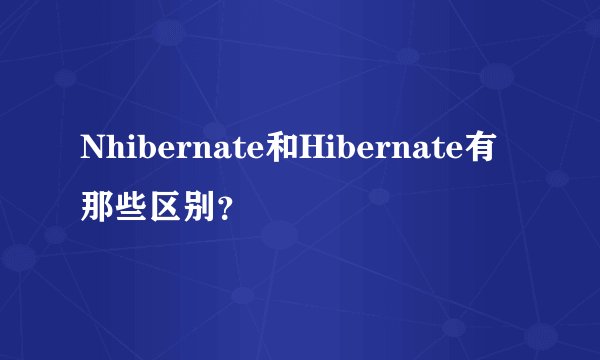Nhibernate和Hibernate有那些区别？
