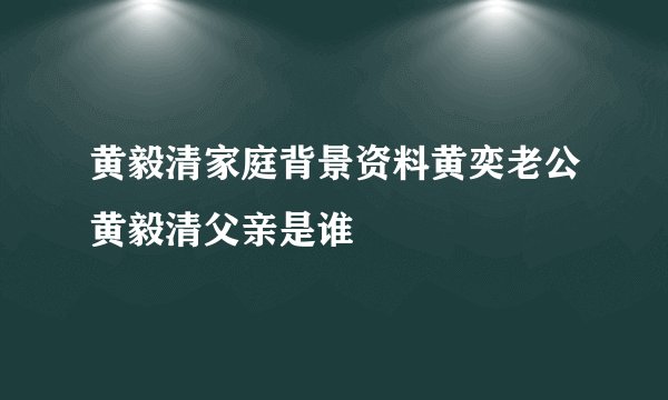 黄毅清家庭背景资料黄奕老公黄毅清父亲是谁