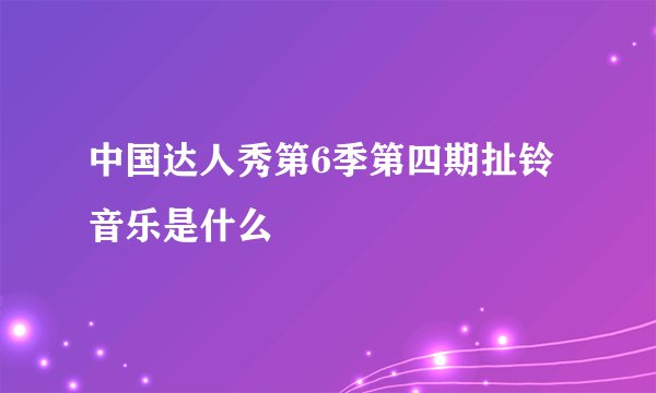 中国达人秀第6季第四期扯铃音乐是什么
