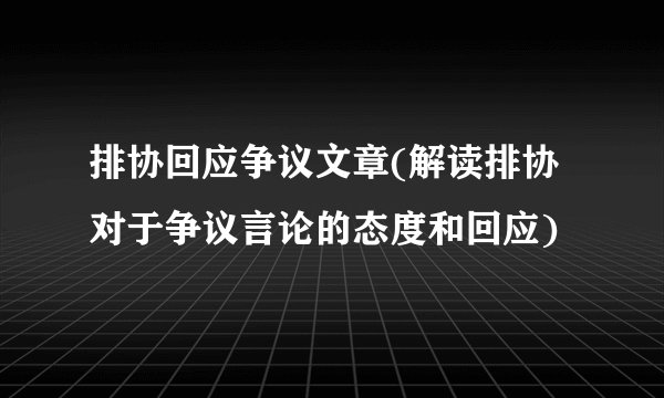 排协回应争议文章(解读排协对于争议言论的态度和回应)