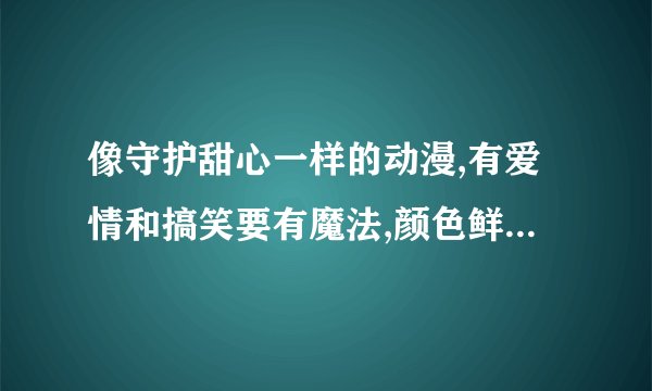 像守护甜心一样的动漫,有爱情和搞笑要有魔法,颜色鲜艳,人物画的成熟一点