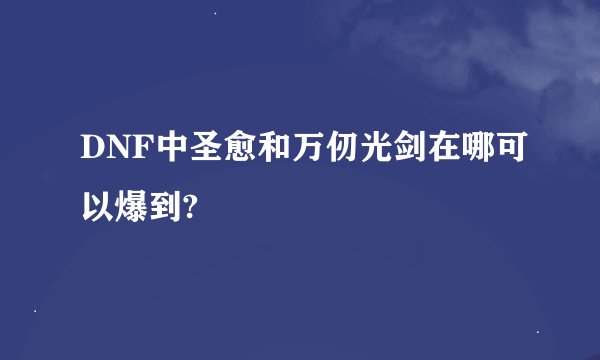 DNF中圣愈和万仞光剑在哪可以爆到?