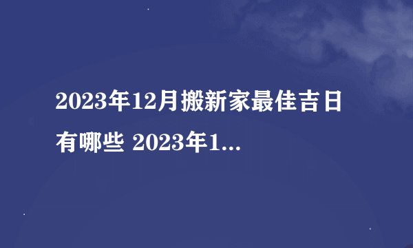 2023年12月搬新家最佳吉日有哪些 2023年12月搬新家最佳吉日一览_百度...