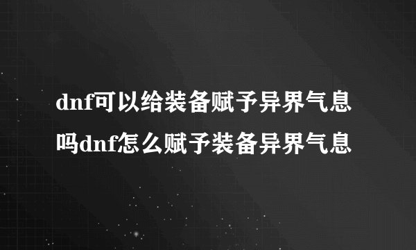 dnf可以给装备赋予异界气息吗dnf怎么赋予装备异界气息