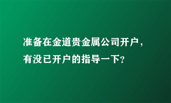 准备在金道贵金属公司开户，有没已开户的指导一下？