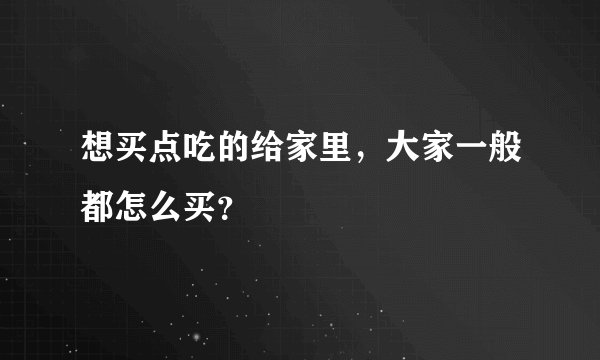 想买点吃的给家里，大家一般都怎么买？