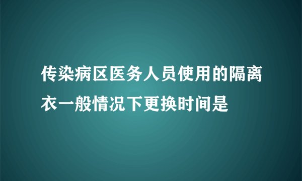 传染病区医务人员使用的隔离衣一般情况下更换时间是